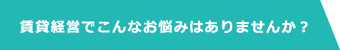 賃貸経営でこんなお悩みはありませんか？